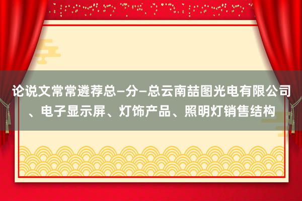论说文常常遴荐总—分—总云南喆图光电有限公司、电子显示屏、灯饰产品、照明灯销售结构